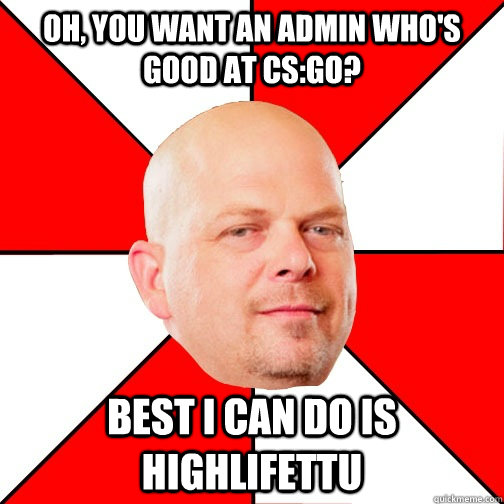 Oh, you want an admin who's good at CS:GO? Best I can do is HighlifeTTU  Pawn Star