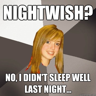 Nightwish? No, I didn't sleep well last night...  Musically Oblivious 8th Grader