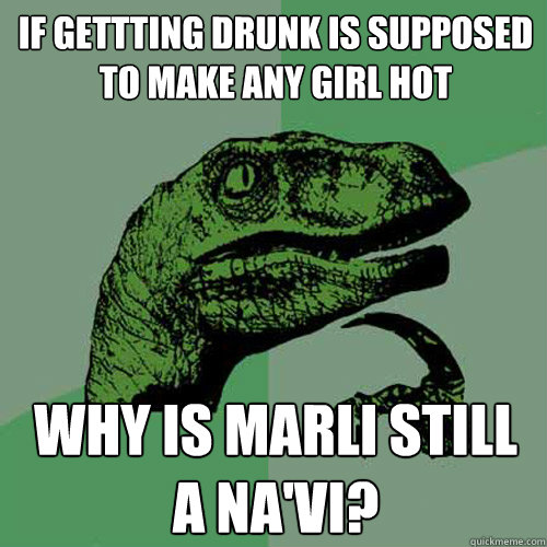 if gettting drunk is supposed to make any girl hot why is marli still a Na'vi?  Philosoraptor