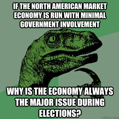 If the north american market economy is run with minimal government involvement Why is the economy always the major issue during elections? - If the north american market economy is run with minimal government involvement Why is the economy always the major issue during elections?  Philosoraptor