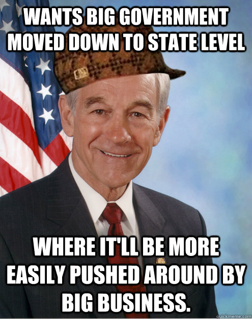 wants big government moved down to state level where it'll be more easily pushed around by big business. - wants big government moved down to state level where it'll be more easily pushed around by big business.  Scumbag Ron Paul