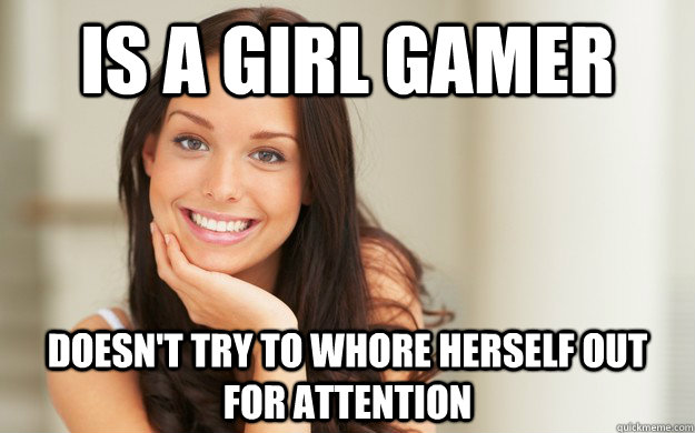 Is a girl gamer Doesn't try to whore herself out for attention  Good Girl Gina