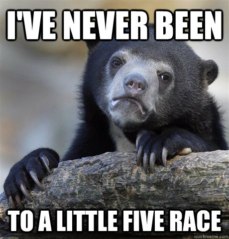 I've never been to a little five race  Confession Bear