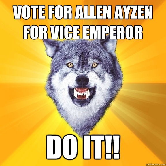 Vote for Allen Ayzen for vice emperor DO it!!  Courage Wolf