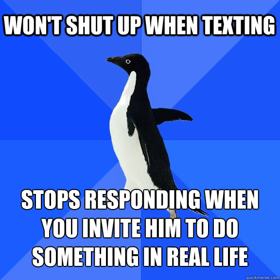 Won't shut up when texting Stops responding when you invite him to do something in real life - Won't shut up when texting Stops responding when you invite him to do something in real life  Socially Awkward Penguin