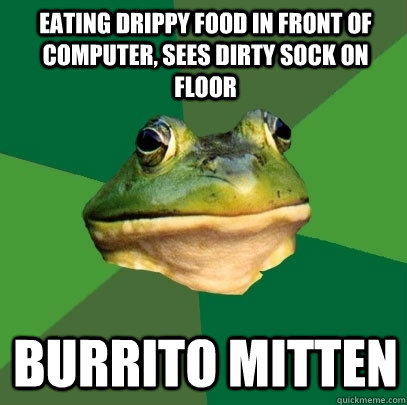 Eating drippy food in front of computer, sees dirty sock on floor Burrito Mitten  Foul Bachelor Frog