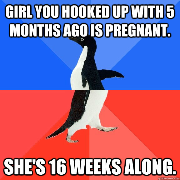 Girl you hooked up with 5 months ago is pregnant. She's 16 weeks along.  Socially Awkward Awesome Penguin