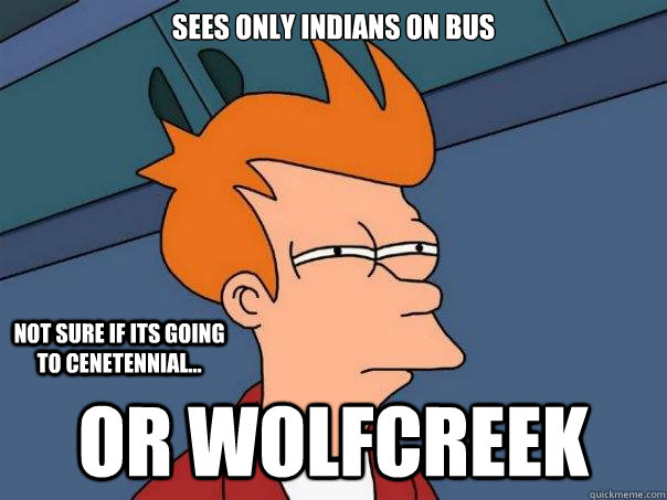 Sees only Indians on bus Or WolfCreek Not sure if its going to Cenetennial...  Futurama Fry