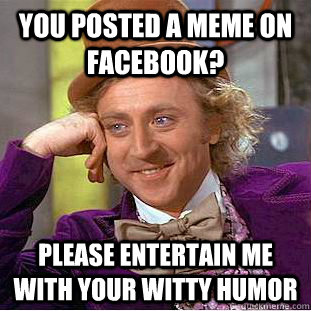 You posted a Meme on Facebook? Please Entertain me with your witty humor - You posted a Meme on Facebook? Please Entertain me with your witty humor  Condescending Wonka