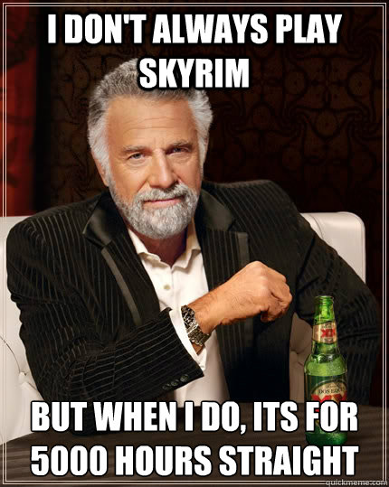 I don't always play skyrim but when I do, Its for 5000 hours straight  The Most Interesting Man In The World