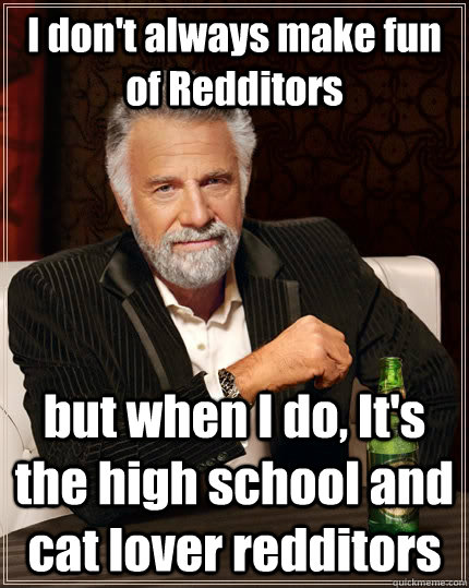 I don't always make fun of Redditors but when I do, It's the high school and cat lover redditors  The Most Interesting Man In The World