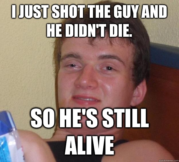 I just shot the guy and he didn't die. So he's still alive  10 Guy