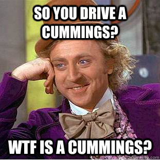 So you drive a Cummings? WTF is a Cummings?  Condescending Wonka