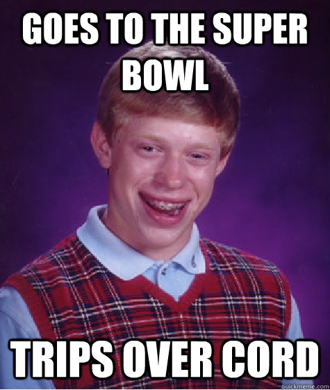 Goes to the super bowl   trips over cord  Bad Luck Brian