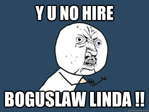 Y U NO HIRE BOGUSLAW LINDA !!  Y U No