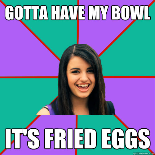 GOTTA HAVE MY BOWL IT'S FRIED EGGS  Rebecca Black