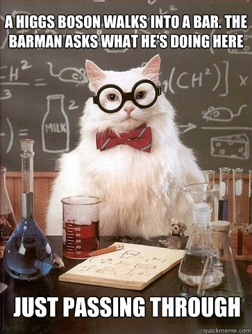 A Higgs Boson walks into a bar. The barman asks what he's doing here  Just passing through - A Higgs Boson walks into a bar. The barman asks what he's doing here  Just passing through  Chemistry Cat