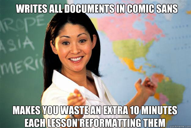 writes all documents in comic sans Makes you waste an extra 10 minutes each lesson reformatting them  Unhelpful High School Teacher