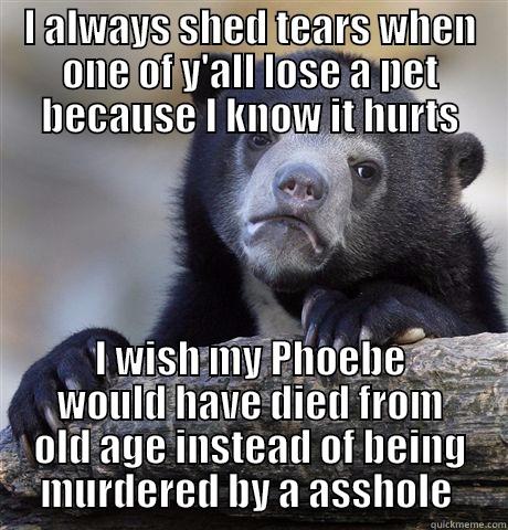 I ALWAYS SHED TEARS WHEN ONE OF Y'ALL LOSE A PET BECAUSE I KNOW IT HURTS I WISH MY PHOEBE WOULD HAVE DIED FROM OLD AGE INSTEAD OF BEING MURDERED BY A ASSHOLE  Confession Bear