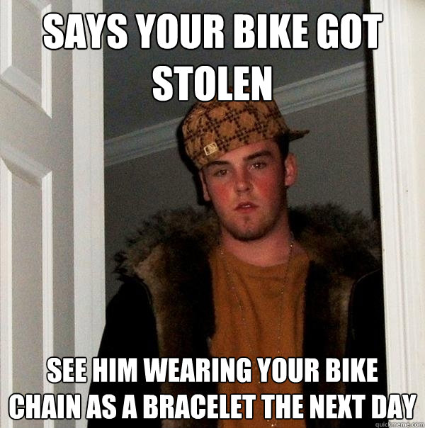 Says your bike got stolen See him wearing your bike chain as a bracelet the next day  Scumbag Steve