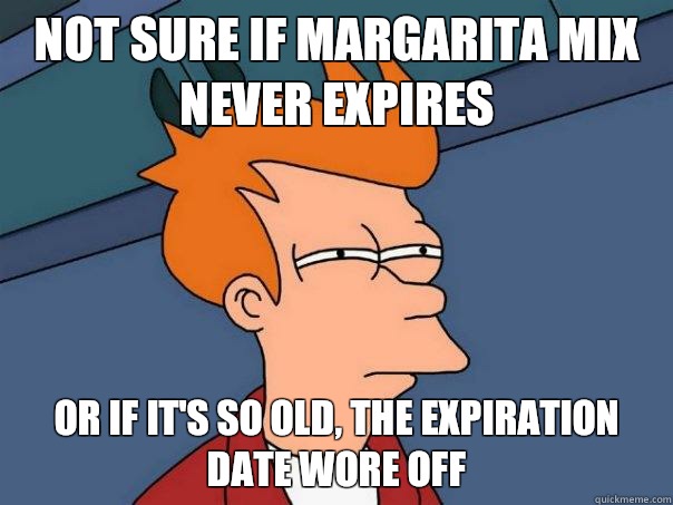 Not sure if margarita mix never expires Or if it's so old, the expiration date wore off  Futurama Fry