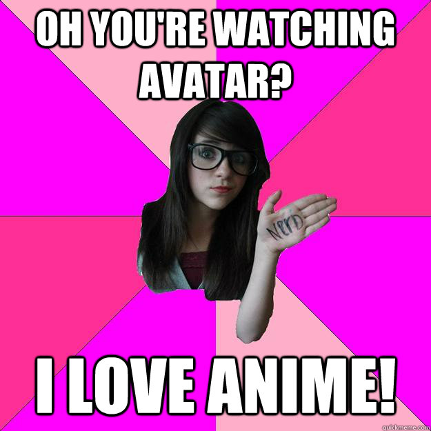 Oh you're watching avatar? I love anime!  Idiot Nerd Girl