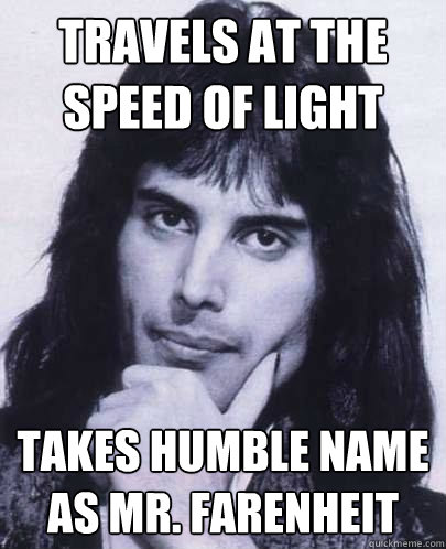 Travels at the speed of light Takes humble name as mr. Farenheit  Good Guy Freddie Mercury