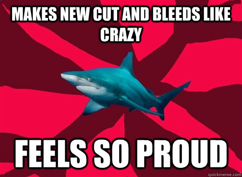 makes new cut and bleeds like crazy FEELS SO PROUD  Self-Injury Shark