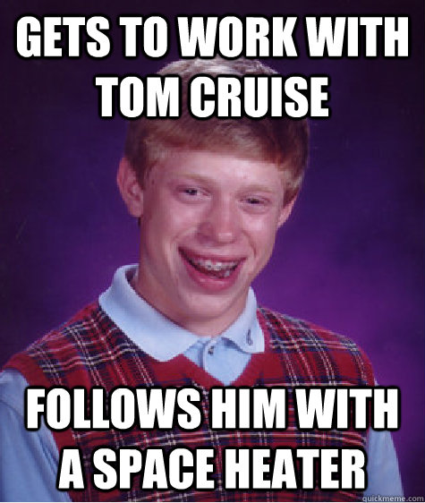 gets to work with tom cruise follows him with a space heater  Bad Luck Brian