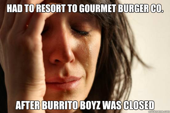 Had to resort to Gourmet burger co. After burrito boyz was closed  First World Problems