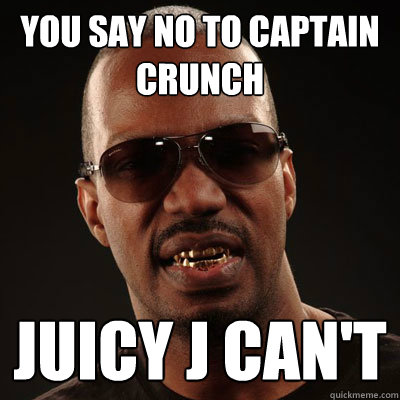 YOU SAY NO TO CAPTAIN CRUNCH JUICY J CAN'T - YOU SAY NO TO CAPTAIN CRUNCH JUICY J CAN'T  JUICY J CANT