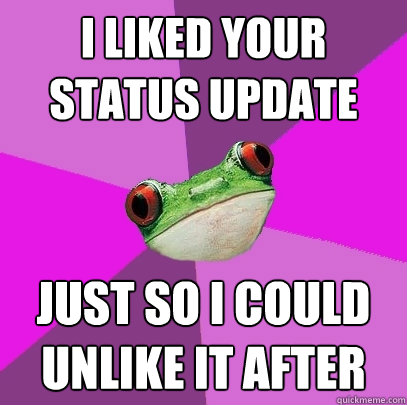 I liked your status update just so i could unlike it after  Foul Bachelorette Frog