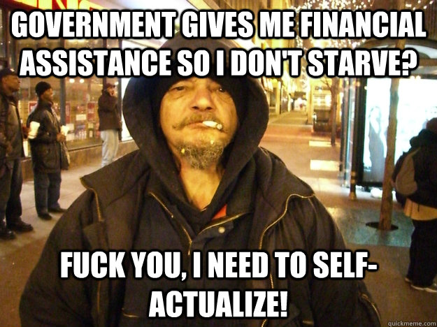 Government gives me financial assistance so I don't starve? Fuck you, I need to self-actualize!  APDA Poor Person