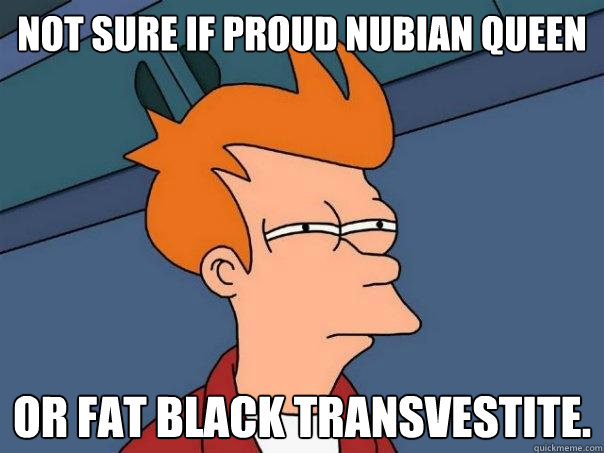 Not sure if Proud Nubian Queen or fat black transvestite. - Not sure if Proud Nubian Queen or fat black transvestite.  Futurama Fry