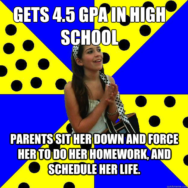 Gets 4.5 GPA in high school Parents sit her down and force her to do her homework, and schedule her life.  Sheltered Suburban Kid