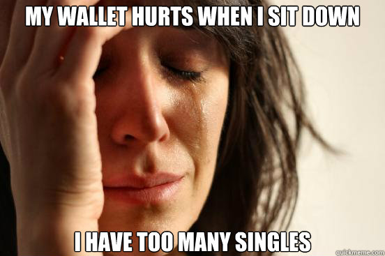 My wallet hurts when I sit down I have too many singles  First World Problems