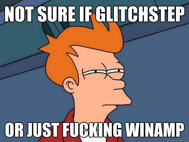 Not sure if glitchstep or just fucking winamp  Futurama Fry