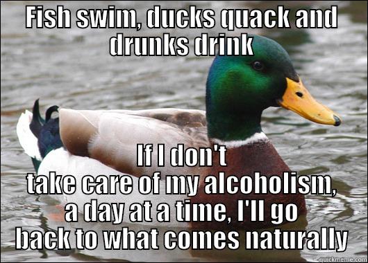 Quack Quack - FISH SWIM, DUCKS QUACK AND DRUNKS DRINK IF I DON'T TAKE CARE OF MY ALCOHOLISM, A DAY AT A TIME, I'LL GO BACK TO WHAT COMES NATURALLY Actual Advice Mallard