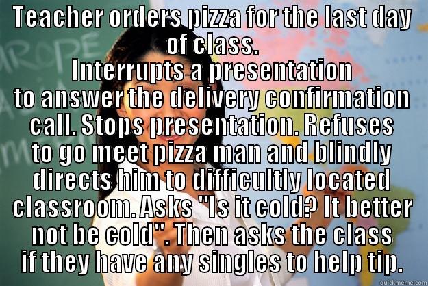 Wow. How thoughtful of you! - TEACHER ORDERS PIZZA FOR THE LAST DAY OF CLASS. INTERRUPTS A PRESENTATION TO ANSWER THE DELIVERY CONFIRMATION CALL. STOPS PRESENTATION. REFUSES TO GO MEET PIZZA MAN AND BLINDLY DIRECTS HIM TO DIFFICULTLY LOCATED CLASSROOM. ASKS 