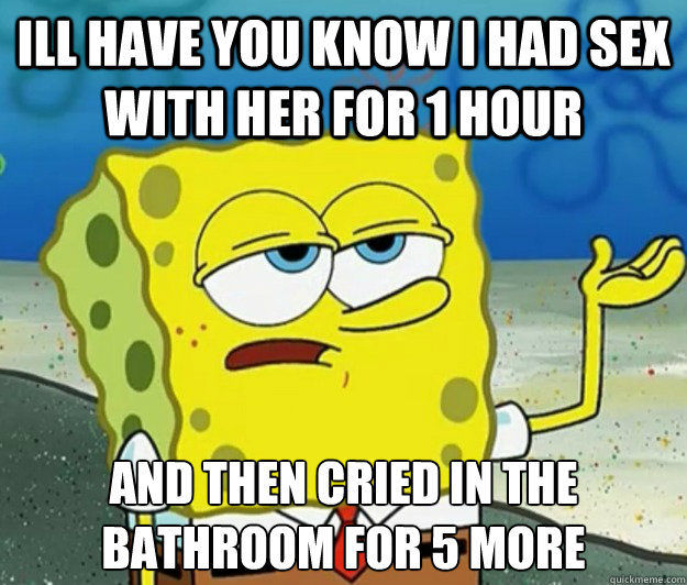 ill have you know i had sex with her for 1 hour and then cried in the bathroom for 5 more  Tough Spongebob