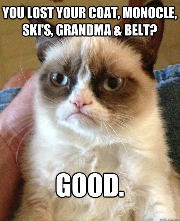 YOU LOST YOUR COAT, MONOCLE, SKI'S, GRANDMA & BELT? GOOD.   Grumpy Cat