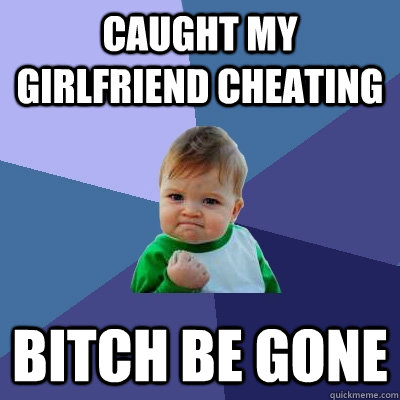 Caught my girlfriend cheating Bitch be gone  Success Kid