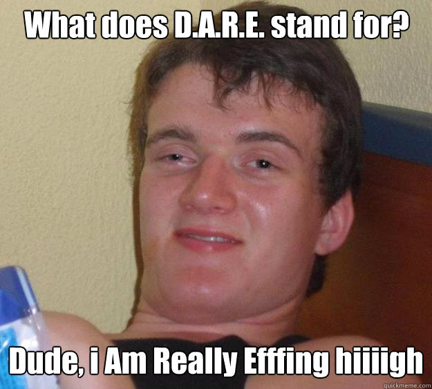 What does D.A.R.E. stand for? Dude, i Am Really Efffing hiiiigh  10 Guy