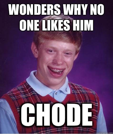 Wonders why no one likes him  CHODE  Bad Luck Brian