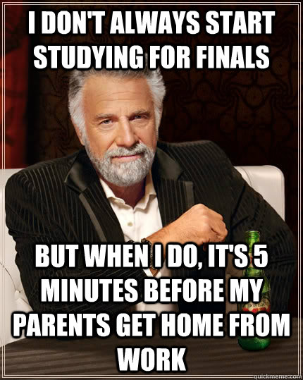 I don't always start studying for finals but when I do, it's 5 minutes before my parents get home from work  The Most Interesting Man In The World