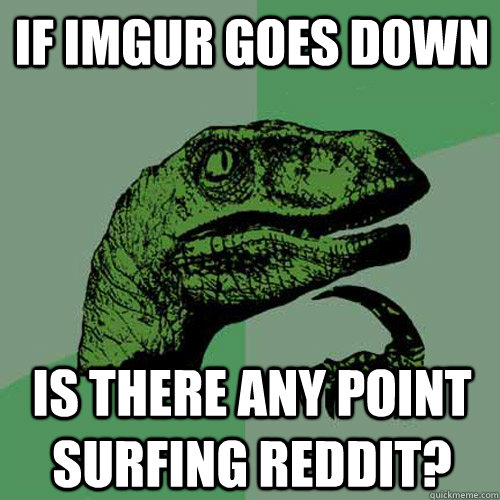 IF IMGUR GOES DOWN IS THERE ANY POINT SURFING REDDIT? - IF IMGUR GOES DOWN IS THERE ANY POINT SURFING REDDIT?  Philosoraptor