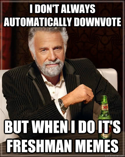 I don't always automatically downvote  But when I do it's Freshman Memes - I don't always automatically downvote  But when I do it's Freshman Memes  The Most Interesting Man In The World