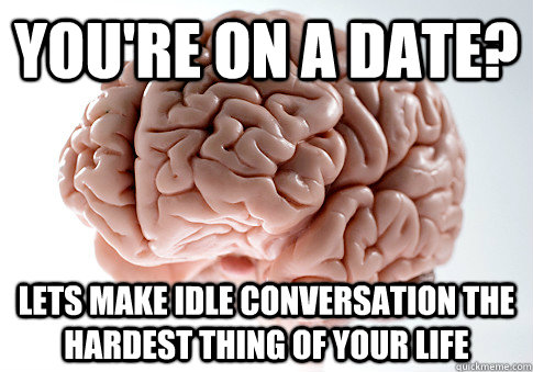 You're on a date? Lets make idle conversation the hardest thing of your life  Scumbag Brain