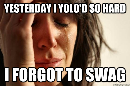 Yesterday i yolo'd so hard i forgot to swag  First World Problems