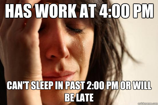 Has work at 4:00 PM Can't sleep in past 2:00 PM or will be Late - Has work at 4:00 PM Can't sleep in past 2:00 PM or will be Late  First World Problems